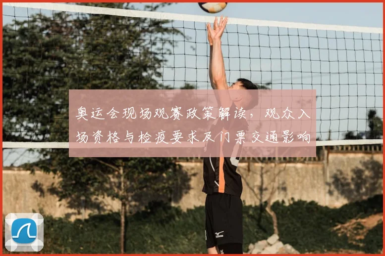 奥运会现场观赛政策解读，观众入场资格与检疫要求及门票交通影响