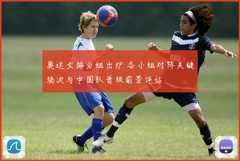 奥运女排分组出炉 各小组对阵关键场次与中国队晋级前景评估