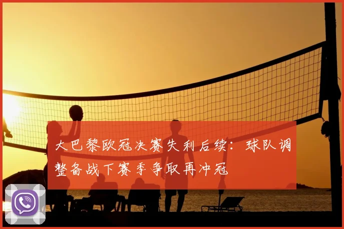 大巴黎欧冠决赛失利后续：球队调整备战下赛季争取再冲冠
