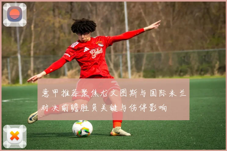 意甲推荐聚焦尤文图斯与国际米兰对决前瞻胜负关键与伤停影响